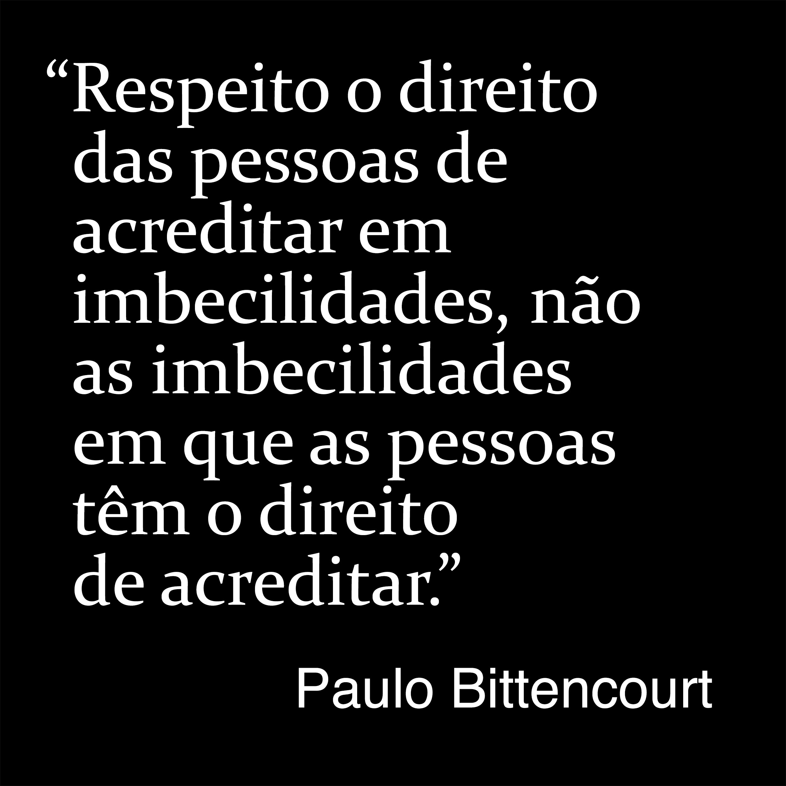 “Respeito o direito das pessoas de acreditar em imbecilidades, não as imbecilidades em que as pessoas têm o direito de acreditar.” (Frase de Paulo Bittencourt)