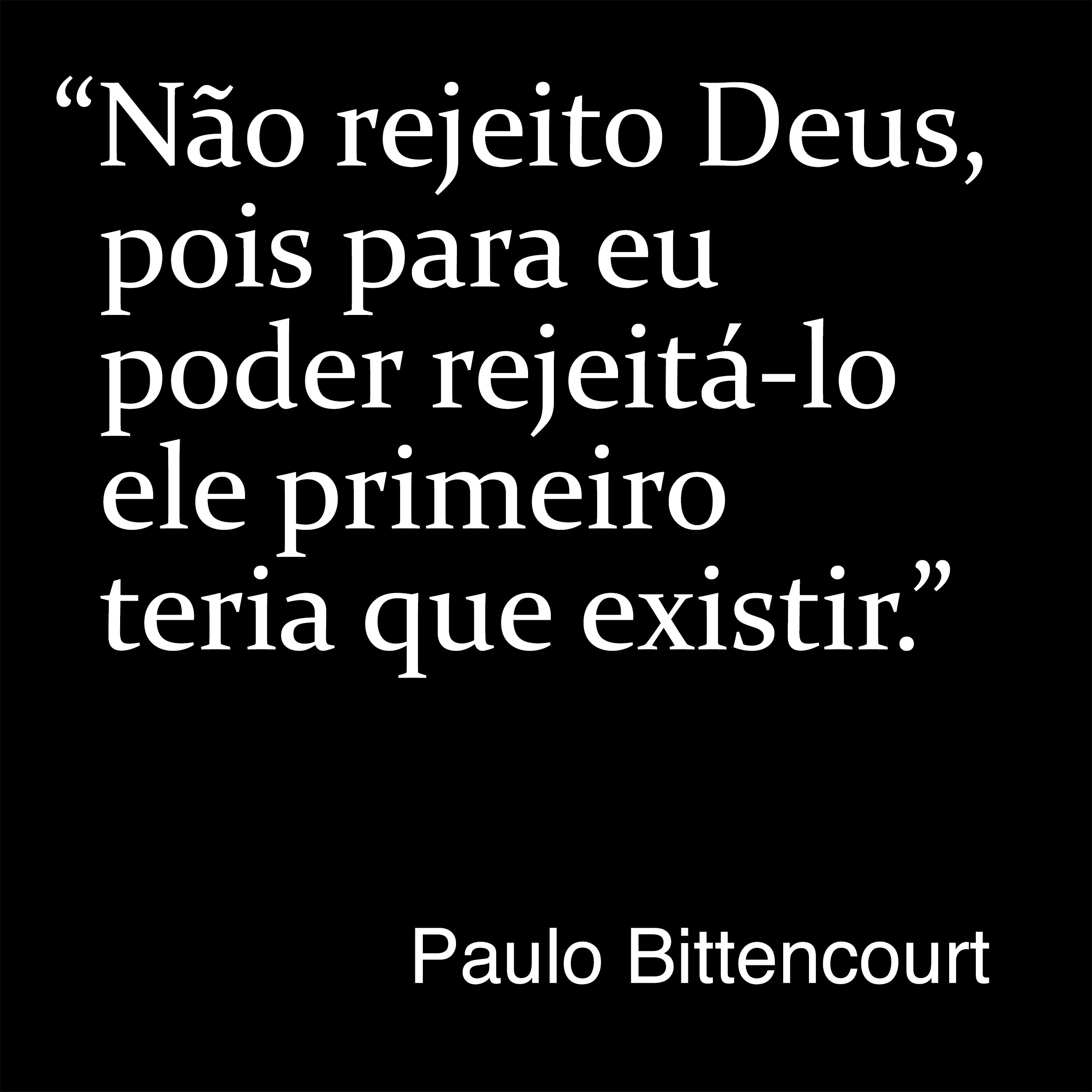“Não rejeito Deus, pois para eu poder rejeitá-lo ele primeiro teria que existir.” (Frase de Paulo Bittencourt)