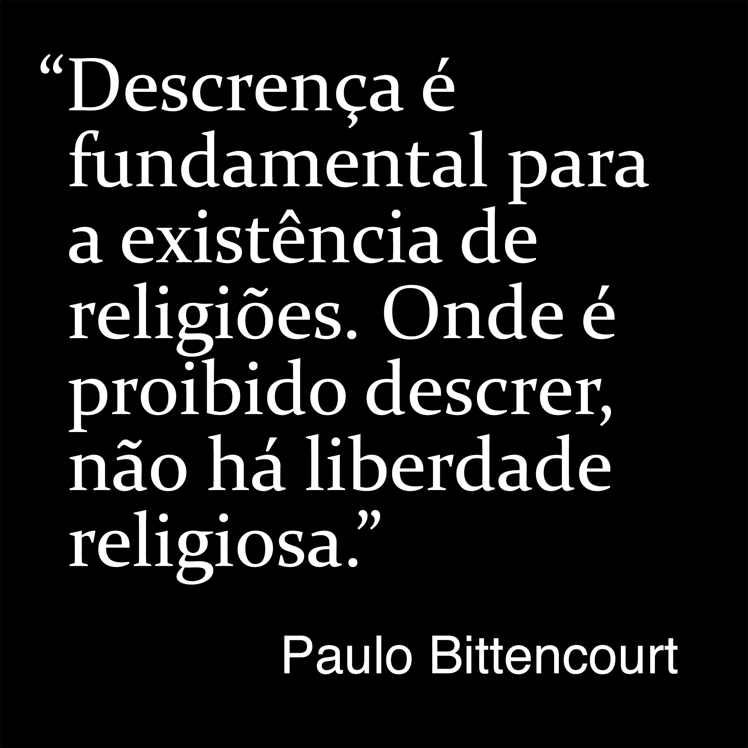 “Descrença é fundamental para a existência de religiões. Onde é proibido descrer, não há liberdade religiosa.” (Frase de Paulo Bittencourt)