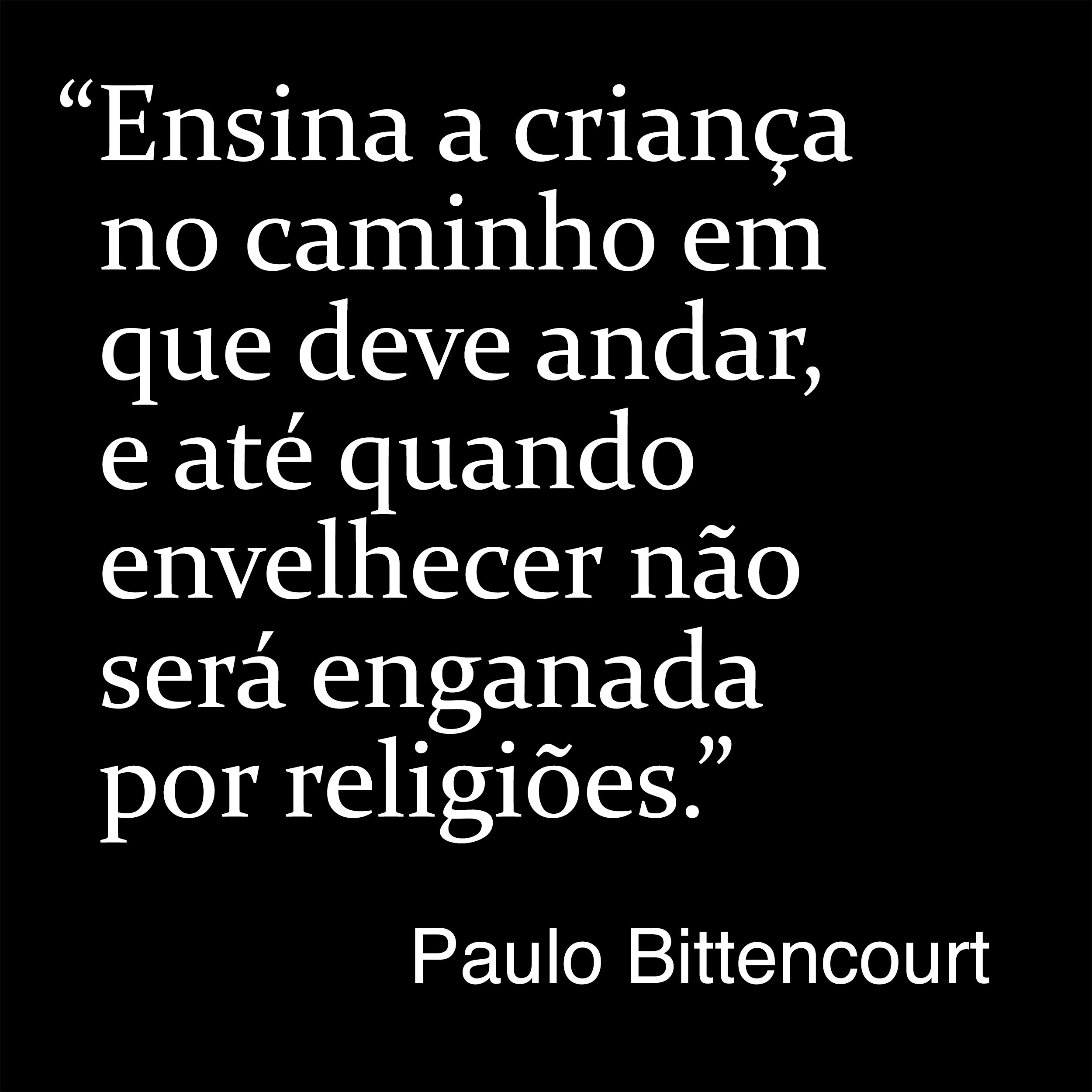 “Ensina a criança no caminho em que deve andar, e até quando envelhecer não será enganada por religiões.” (Frase de Paulo Bittencourt)