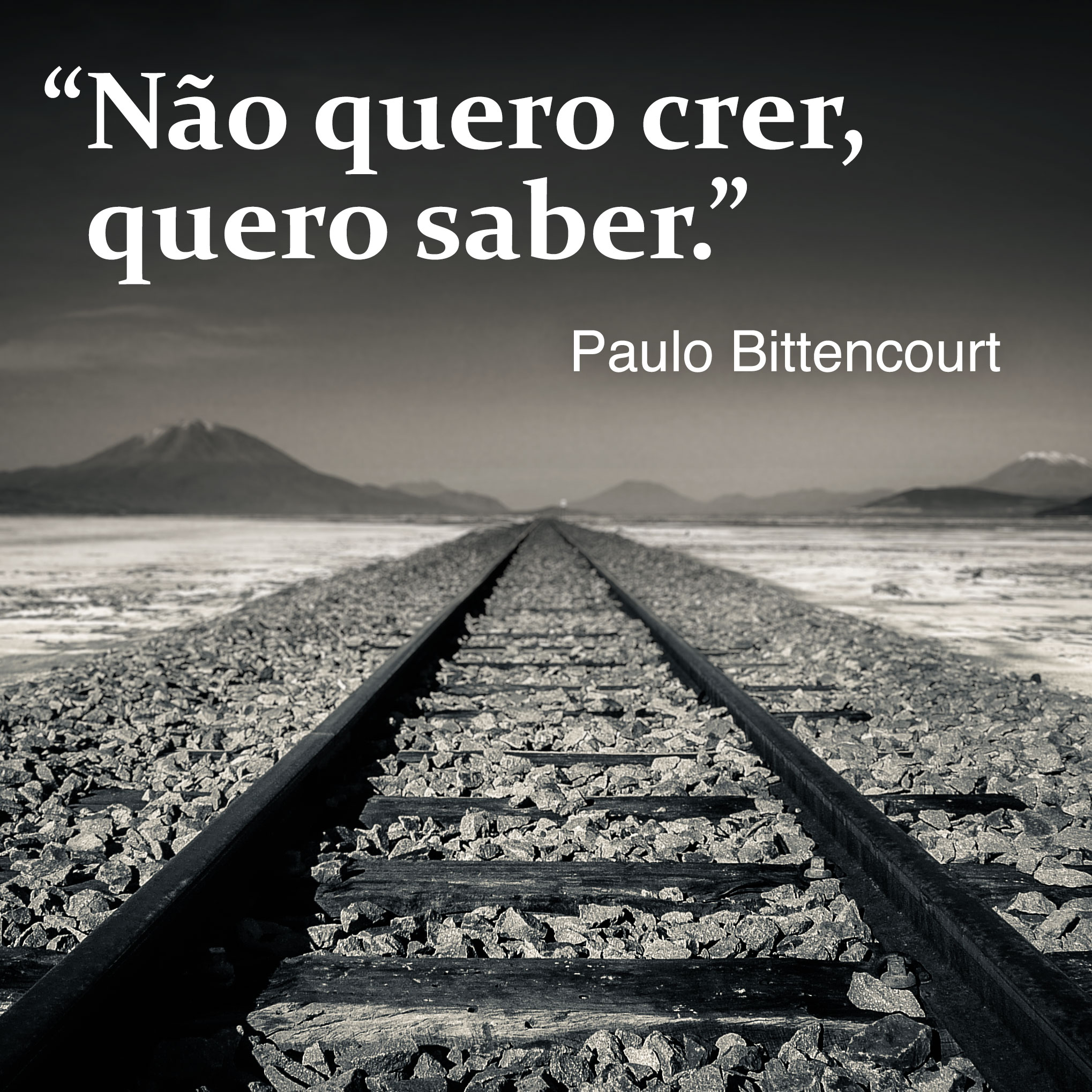 “Não quero crer, quero saber.” (Frase de Paulo Bittencourt)